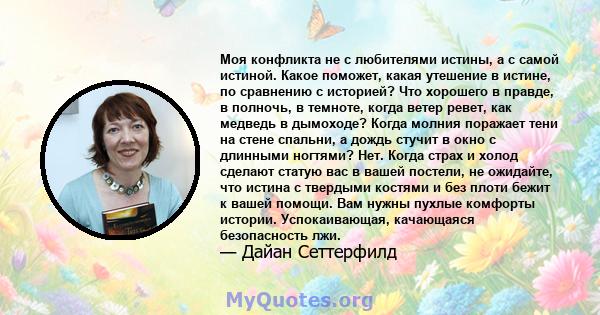 Моя конфликта не с любителями истины, а с самой истиной. Какое поможет, какая утешение в истине, по сравнению с историей? Что хорошего в правде, в полночь, в темноте, когда ветер ревет, как медведь в дымоходе? Когда