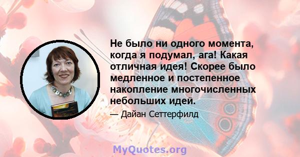 Не было ни одного момента, когда я подумал, ага! Какая отличная идея! Скорее было медленное и постепенное накопление многочисленных небольших идей.