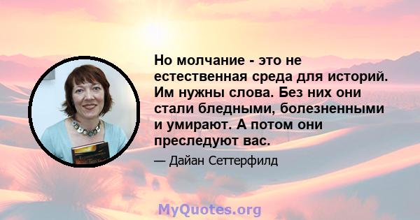 Но молчание - это не естественная среда для историй. Им нужны слова. Без них они стали бледными, болезненными и умирают. А потом они преследуют вас.