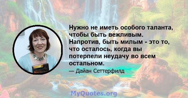 Нужно не иметь особого таланта, чтобы быть вежливым. Напротив, быть милым - это то, что осталось, когда вы потерпели неудачу во всем остальном.