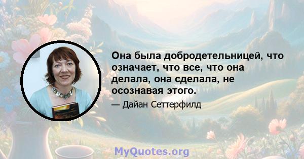 Она была добродетельницей, что означает, что все, что она делала, она сделала, не осознавая этого.