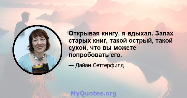 Открывая книгу, я вдыхал. Запах старых книг, такой острый, такой сухой, что вы можете попробовать его.