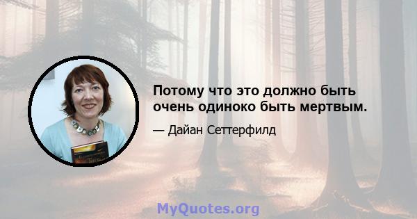 Потому что это должно быть очень одиноко быть мертвым.