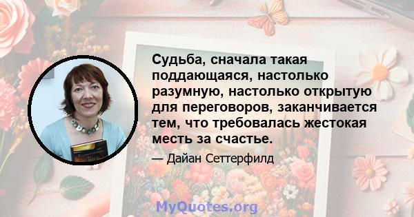 Судьба, сначала такая поддающаяся, настолько разумную, настолько открытую для переговоров, заканчивается тем, что требовалась жестокая месть за счастье.