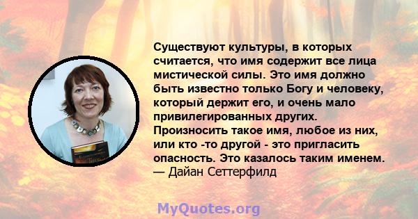 Существуют культуры, в которых считается, что имя содержит все лица мистической силы. Это имя должно быть известно только Богу и человеку, который держит его, и очень мало привилегированных других. Произносить такое