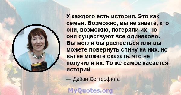 У каждого есть история. Это как семьи. Возможно, вы не знаете, кто они, возможно, потеряли их, но они существуют все одинаково. Вы могли бы распасться или вы можете повернуть спину на них, но вы не можете сказать, что