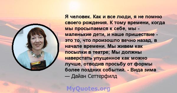 Я человек. Как и все люди, я не помню своего рождения. К тому времени, когда мы просыпаемся к себе, мы - маленькие дети, и наше пришествие - это то, что произошло вечно назад, в начале времени. Мы живем как посылки в