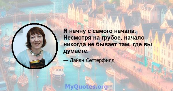 Я начну с самого начала. Несмотря на грубое, начало никогда не бывает там, где вы думаете.