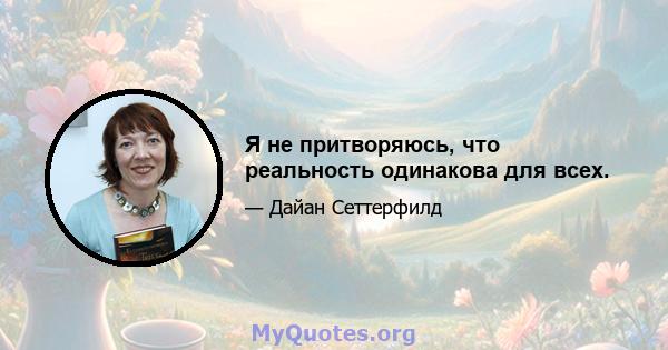 Я не притворяюсь, что реальность одинакова для всех.