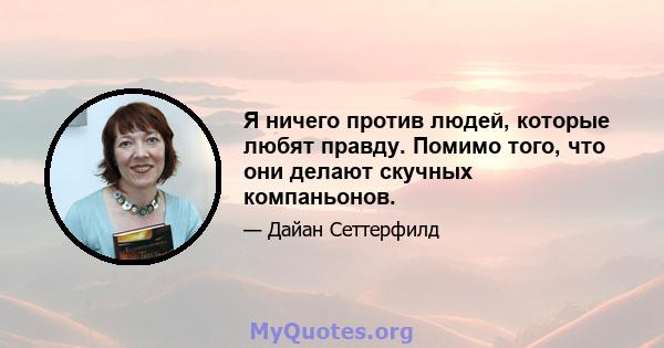 Я ничего против людей, которые любят правду. Помимо того, что они делают скучных компаньонов.