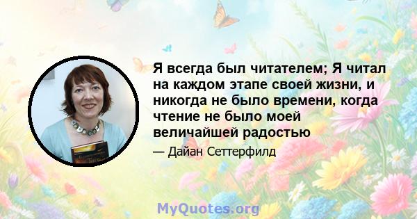 Я всегда был читателем; Я читал на каждом этапе своей жизни, и никогда не было времени, когда чтение не было моей величайшей радостью