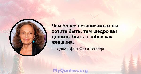 Чем более независимым вы хотите быть, тем щедро вы должны быть с собой как женщина.