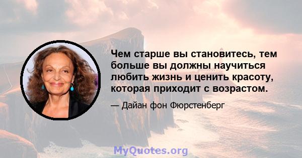 Чем старше вы становитесь, тем больше вы должны научиться любить жизнь и ценить красоту, которая приходит с возрастом.