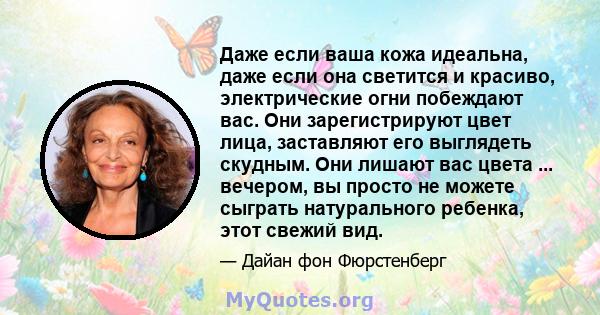 Даже если ваша кожа идеальна, даже если она светится и красиво, электрические огни побеждают вас. Они зарегистрируют цвет лица, заставляют его выглядеть скудным. Они лишают вас цвета ... вечером, вы просто не можете