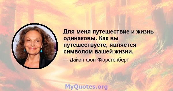 Для меня путешествие и жизнь одинаковы. Как вы путешествуете, является символом вашей жизни.