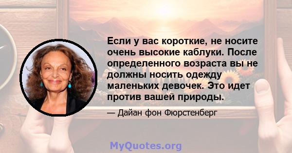 Если у вас короткие, не носите очень высокие каблуки. После определенного возраста вы не должны носить одежду маленьких девочек. Это идет против вашей природы.