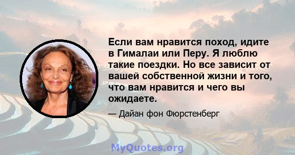 Если вам нравится поход, идите в Гималаи или Перу. Я люблю такие поездки. Но все зависит от вашей собственной жизни и того, что вам нравится и чего вы ожидаете.