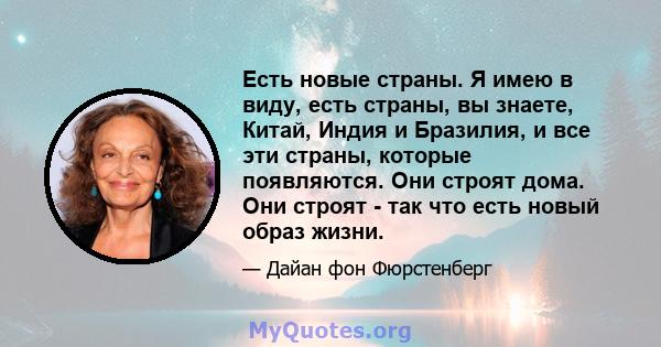 Есть новые страны. Я имею в виду, есть страны, вы знаете, Китай, Индия и Бразилия, и все эти страны, которые появляются. Они строят дома. Они строят - так что есть новый образ жизни.