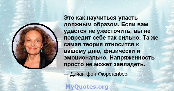 Это как научиться упасть должным образом. Если вам удастся не ужесточить, вы не повредит себе так сильно. Та же самая теория относится к вашему дню, физически и эмоционально. Напряженность просто не может завладеть.