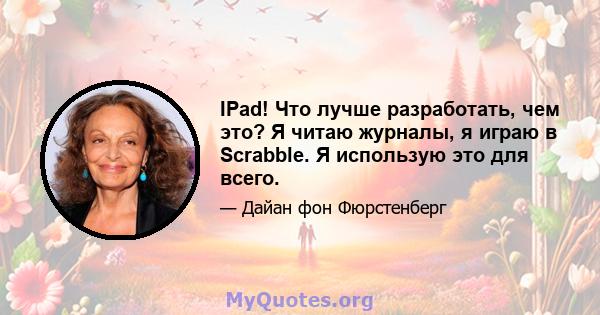 IPad! Что лучше разработать, чем это? Я читаю журналы, я играю в Scrabble. Я использую это для всего.