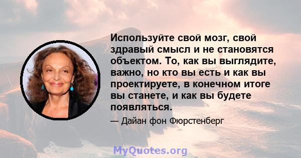 Используйте свой мозг, свой здравый смысл и не становятся объектом. То, как вы выглядите, важно, но кто вы есть и как вы проектируете, в конечном итоге вы станете, и как вы будете появляться.