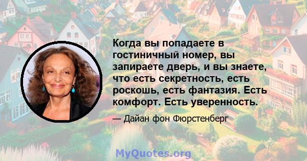 Когда вы попадаете в гостиничный номер, вы запираете дверь, и вы знаете, что есть секретность, есть роскошь, есть фантазия. Есть комфорт. Есть уверенность.