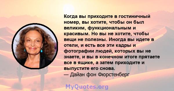 Когда вы приходите в гостиничный номер, вы хотите, чтобы он был великим, функциональным и красивым. Но вы не хотите, чтобы вещи не полезны. Иногда вы идете в отели, и есть все эти кадры и фотографии людей, которых вы не 