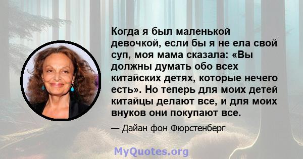 Когда я был маленькой девочкой, если бы я не ела свой суп, моя мама сказала: «Вы должны думать обо всех китайских детях, которые нечего есть». Но теперь для моих детей китайцы делают все, и для моих внуков они покупают