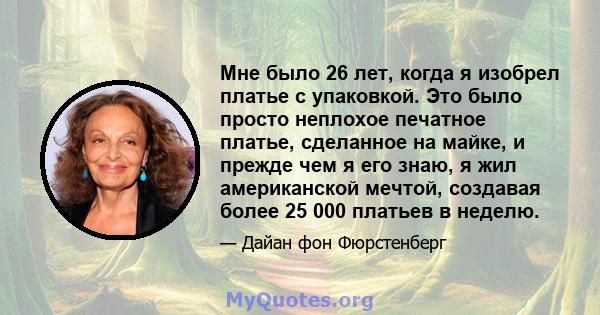 Мне было 26 лет, когда я изобрел платье с упаковкой. Это было просто неплохое печатное платье, сделанное на майке, и прежде чем я его знаю, я жил американской мечтой, создавая более 25 000 платьев в неделю.