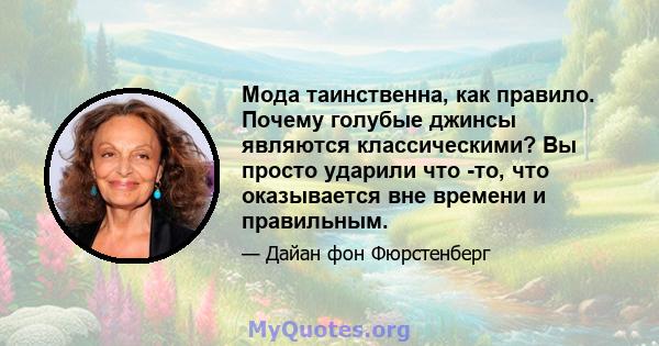 Мода таинственна, как правило. Почему голубые джинсы являются классическими? Вы просто ударили что -то, что оказывается вне времени и правильным.