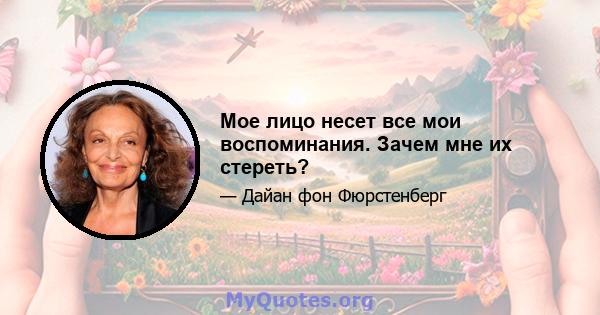 Мое лицо несет все мои воспоминания. Зачем мне их стереть?