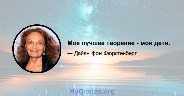 Мое лучшее творение - мои дети.