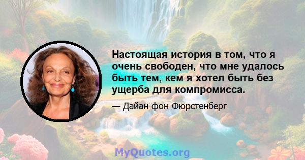 Настоящая история в том, что я очень свободен, что мне удалось быть тем, кем я хотел быть без ущерба для компромисса.