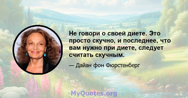 Не говори о своей диете. Это просто скучно, и последнее, что вам нужно при диете, следует считать скучным.