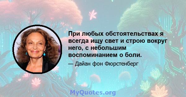 При любых обстоятельствах я всегда ищу свет и строю вокруг него, с небольшим воспоминанием о боли.