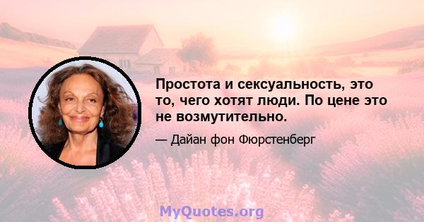 Простота и сексуальность, это то, чего хотят люди. По цене это не возмутительно.