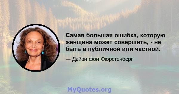 Самая большая ошибка, которую женщина может совершить, - не быть в публичной или частной.