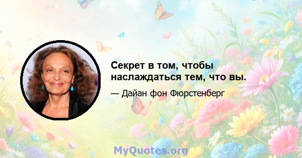 Секрет в том, чтобы наслаждаться тем, что вы.