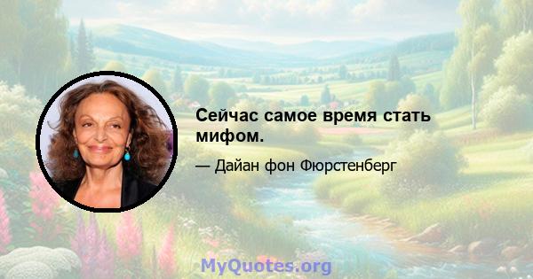 Сейчас самое время стать мифом.