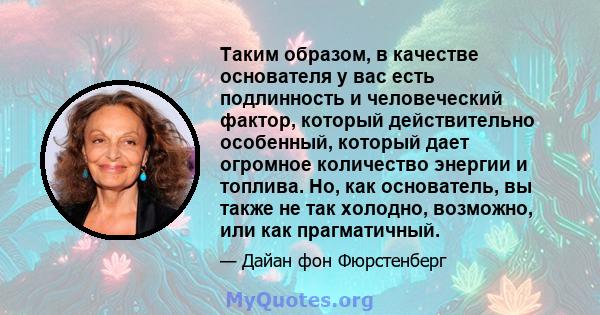 Таким образом, в качестве основателя у вас есть подлинность и человеческий фактор, который действительно особенный, который дает огромное количество энергии и топлива. Но, как основатель, вы также не так холодно,