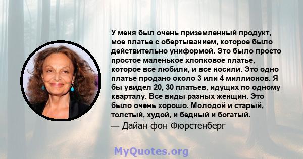 У меня был очень приземленный продукт, мое платье с обертыванием, которое было действительно униформой. Это было просто простое маленькое хлопковое платье, которое все любили, и все носили. Это одно платье продано около 