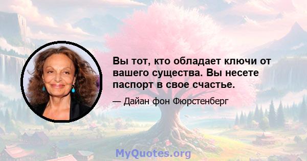 Вы тот, кто обладает ключи от вашего существа. Вы несете паспорт в свое счастье.