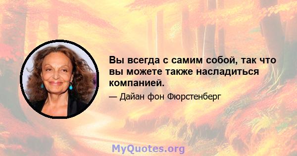 Вы всегда с самим собой, так что вы можете также насладиться компанией.