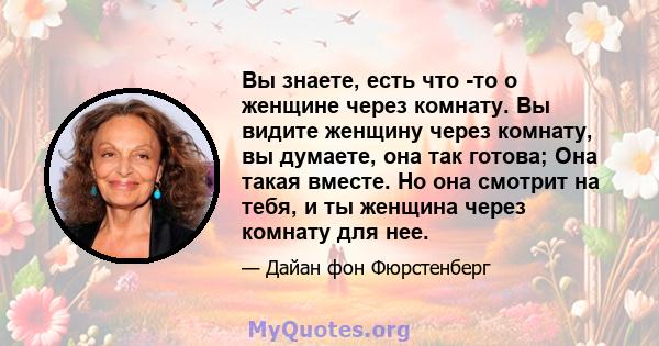 Вы знаете, есть что -то о женщине через комнату. Вы видите женщину через комнату, вы думаете, она так готова; Она такая вместе. Но она смотрит на тебя, и ты женщина через комнату для нее.