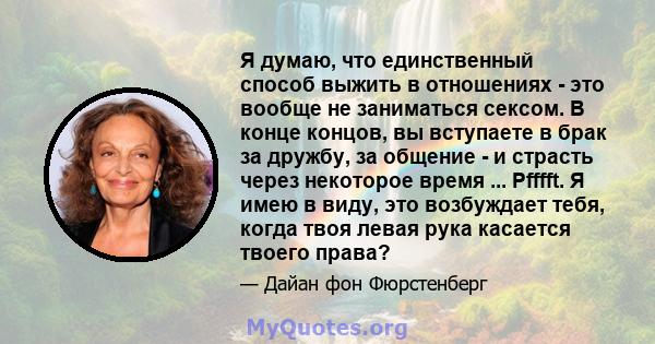 Я думаю, что единственный способ выжить в отношениях - это вообще не заниматься сексом. В конце концов, вы вступаете в брак за дружбу, за общение - и страсть через некоторое время ... Pfffft. Я имею в виду, это