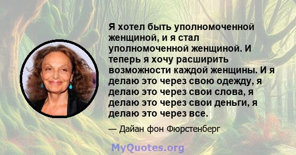 Я хотел быть уполномоченной женщиной, и я стал уполномоченной женщиной. И теперь я хочу расширить возможности каждой женщины. И я делаю это через свою одежду, я делаю это через свои слова, я делаю это через свои деньги, 