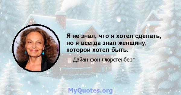 Я не знал, что я хотел сделать, но я всегда знал женщину, которой хотел быть.