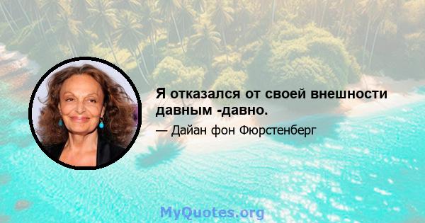 Я отказался от своей внешности давным -давно.