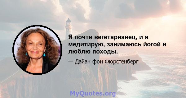 Я почти вегетарианец, и я медитирую, занимаюсь йогой и люблю походы.