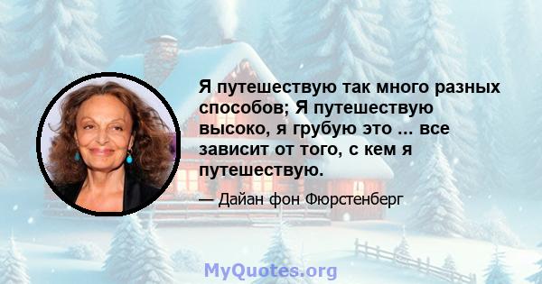 Я путешествую так много разных способов; Я путешествую высоко, я грубую это ... все зависит от того, с кем я путешествую.